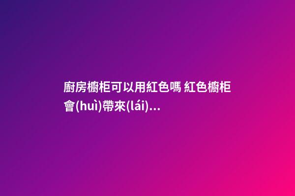 廚房櫥柜可以用紅色嗎 紅色櫥柜會(huì)帶來(lái)什么風(fēng)水影響